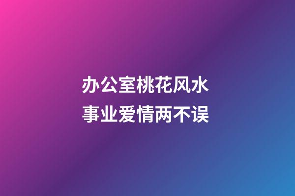 办公室桃花风水 事业爱情两不误
